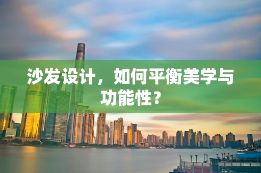 沙发设计，如何平衡美学与功能性？