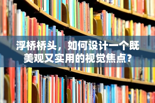 浮桥桥头，如何设计一个既美观又实用的视觉焦点？