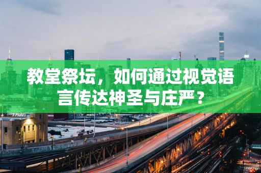 教堂祭坛，如何通过视觉语言传达神圣与庄严？