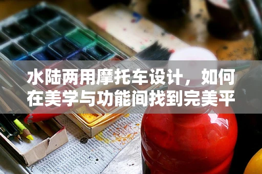 水陆两用摩托车设计，如何在美学与功能间找到完美平衡？