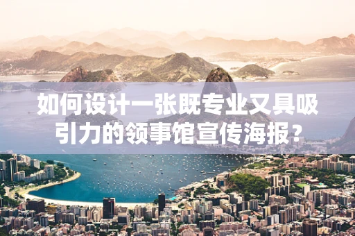 如何设计一张既专业又具吸引力的领事馆宣传海报？