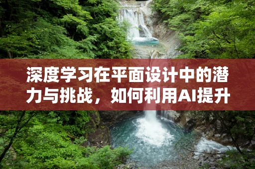 深度学习在平面设计中的潜力与挑战，如何利用AI提升创意效率？
