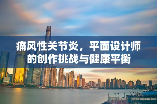 痛风性关节炎，平面设计师的创作挑战与健康平衡