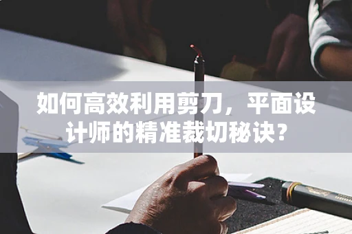 如何高效利用剪刀，平面设计师的精准裁切秘诀？