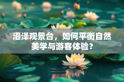 沼泽观景台，如何平衡自然美学与游客体验？
