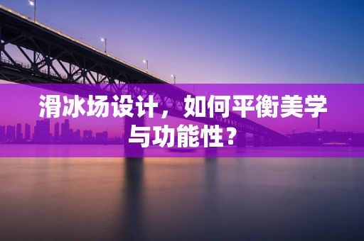 滑冰场设计，如何平衡美学与功能性？