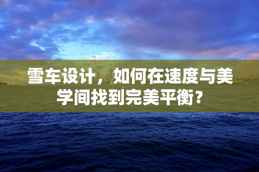 雪车设计，如何在速度与美学间找到完美平衡？