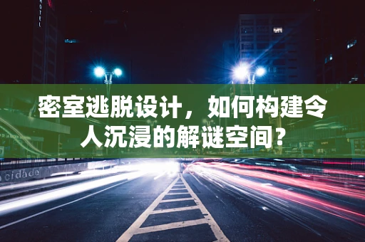 密室逃脱设计，如何构建令人沉浸的解谜空间？