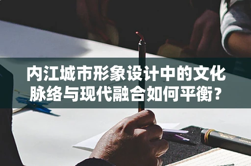 内江城市形象设计中的文化脉络与现代融合如何平衡？