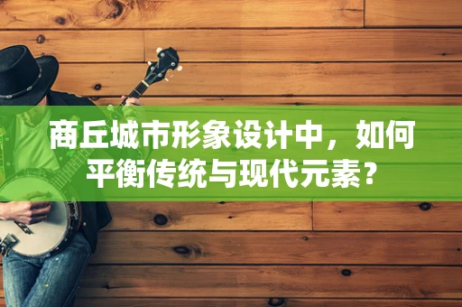 商丘城市形象设计中，如何平衡传统与现代元素？