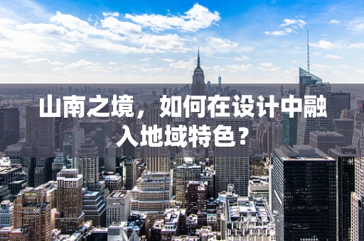 山南之境，如何在设计中融入地域特色？