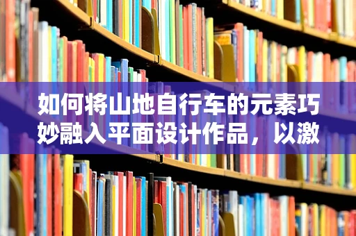 如何将山地自行车的元素巧妙融入平面设计作品，以激发目标受众的户外探险精神？