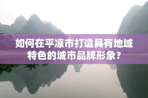 如何在平凉市打造具有地域特色的城市品牌形象？