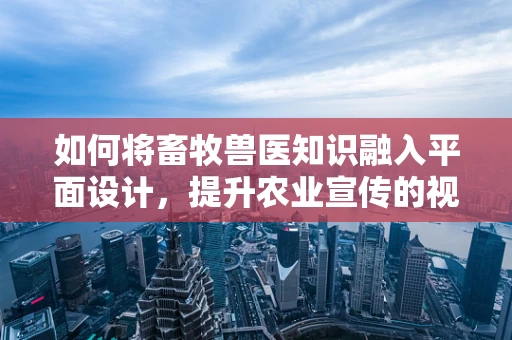 如何将畜牧兽医知识融入平面设计，提升农业宣传的视觉吸引力？