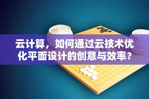 云计算，如何通过云技术优化平面设计的创意与效率？