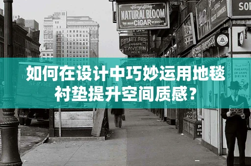 如何在设计中巧妙运用地毯衬垫提升空间质感？