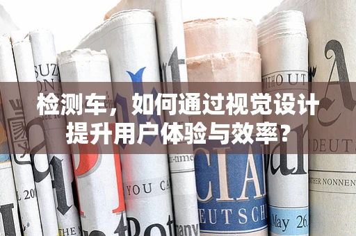 检测车，如何通过视觉设计提升用户体验与效率？