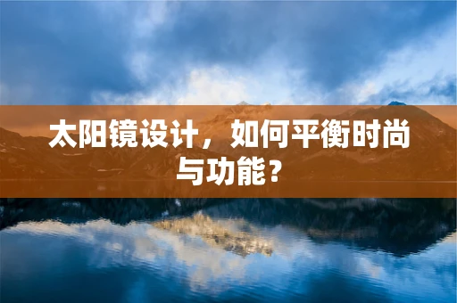 太阳镜设计，如何平衡时尚与功能？