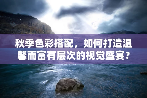 秋季色彩搭配，如何打造温馨而富有层次的视觉盛宴？