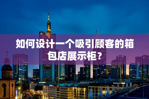 如何设计一个吸引顾客的箱包店展示柜？