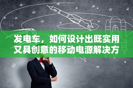 发电车，如何设计出既实用又具创意的移动电源解决方案？