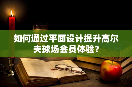 如何通过平面设计提升高尔夫球场会员体验？
