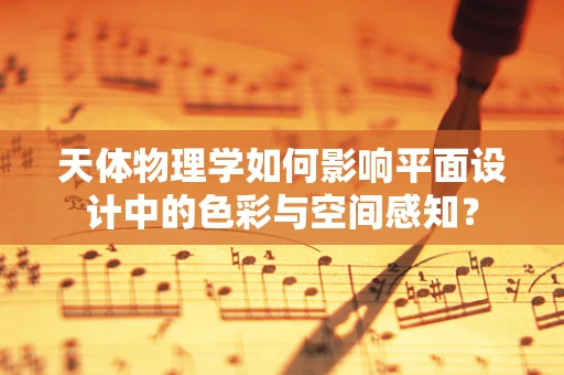 天体物理学如何影响平面设计中的色彩与空间感知？