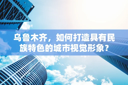 乌鲁木齐，如何打造具有民族特色的城市视觉形象？