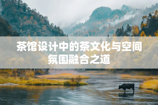 茶馆设计中的茶文化与空间氛围融合之道
