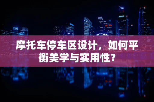 摩托车停车区设计，如何平衡美学与实用性？