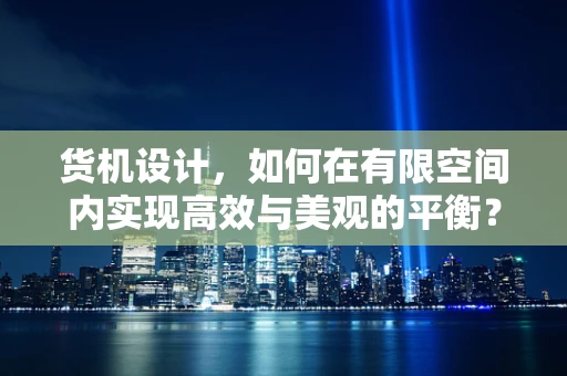 货机设计，如何在有限空间内实现高效与美观的平衡？