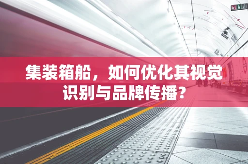 集装箱船，如何优化其视觉识别与品牌传播？