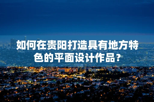 如何在贵阳打造具有地方特色的平面设计作品？