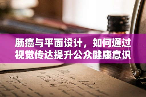 肠癌与平面设计，如何通过视觉传达提升公众健康意识？