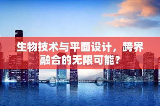 生物技术与平面设计，跨界融合的无限可能？