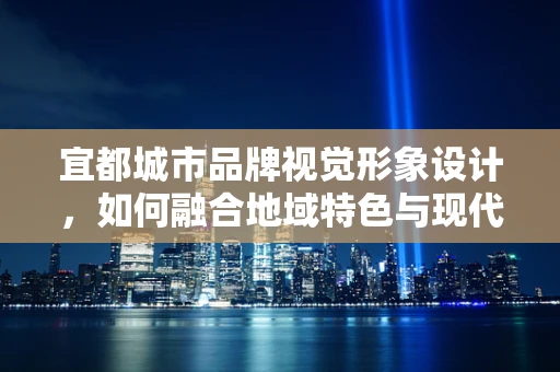 宜都城市品牌视觉形象设计，如何融合地域特色与现代审美？