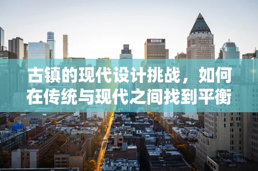 古镇的现代设计挑战，如何在传统与现代之间找到平衡？