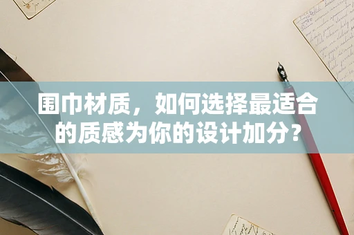 围巾材质，如何选择最适合的质感为你的设计加分？