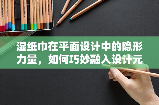 湿纸巾在平面设计中的隐形力量，如何巧妙融入设计元素？