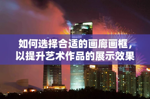 如何选择合适的画廊画框，以提升艺术作品的展示效果？
