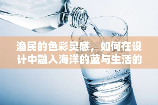渔民的色彩灵感，如何在设计中融入海洋的蓝与生活的韧劲？