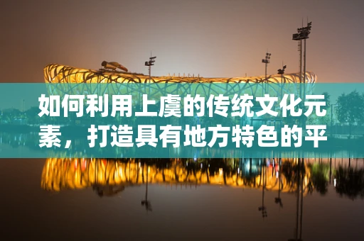 如何利用上虞的传统文化元素，打造具有地方特色的平面设计作品？