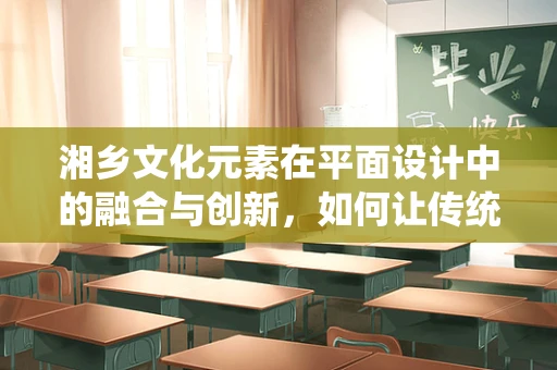 湘乡文化元素在平面设计中的融合与创新，如何让传统与现代共舞？