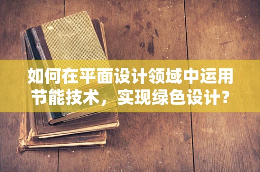 如何在平面设计领域中运用节能技术，实现绿色设计？