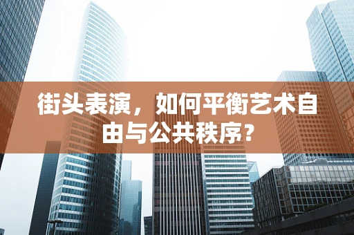 街头表演，如何平衡艺术自由与公共秩序？