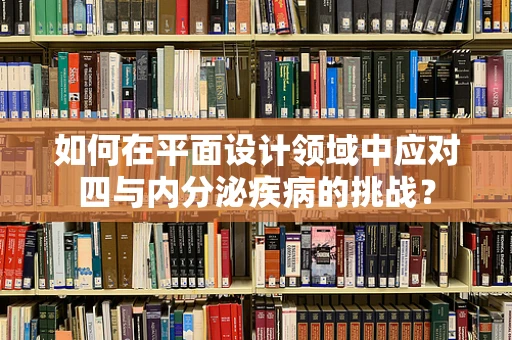 如何在平面设计领域中应对四与内分泌疾病的挑战？