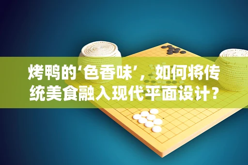 烤鸭的‘色香味’，如何将传统美食融入现代平面设计？