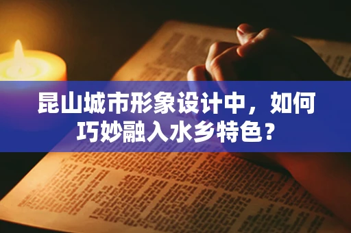 昆山城市形象设计中，如何巧妙融入水乡特色？