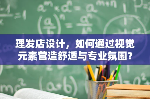 理发店设计，如何通过视觉元素营造舒适与专业氛围？