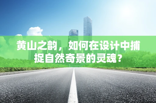 黄山之韵，如何在设计中捕捉自然奇景的灵魂？